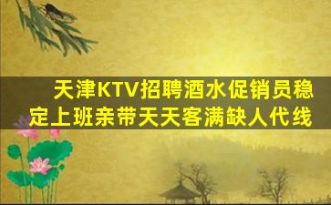 天津KTV招聘酒水促销员稳定上班亲带天天客满缺人代线